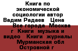 Книга по экономической социологии автор Вадим Радаев › Цена ­ 400 - Все города, Москва г. Книги, музыка и видео » Книги, журналы   . Мурманская обл.,Островной г.